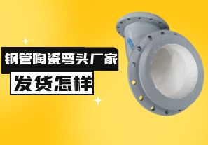 鋼管陶瓷彎頭廠家發(fā)貨速度怎樣？