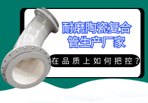 耐磨陶瓷復(fù)合管生產(chǎn)廠家在品質(zhì)上如何把控？[江河]