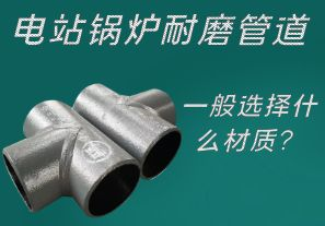 電站鍋爐耐磨管道一般選擇什么材質(zhì)？