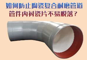 如何防止陶瓷復(fù)合耐磨管道管件內(nèi)襯瓷片脫落？