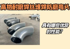 高鉻耐磨焊絲堆焊防磨彎頭具有哪些優(yōu)異的性能？【江河】