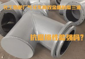 化工氮肥廠氣化車間雙金屬耐磨三通抗磨損性能強嗎？
