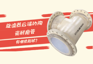 旋流器后端的陶瓷耐磨管有哪些形狀？[江河]