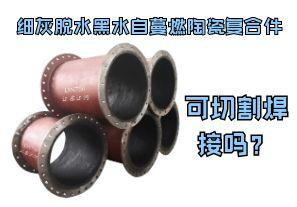 細(xì)灰脫水黑水自蔓燃陶瓷復(fù)合件可切割焊接嗎？